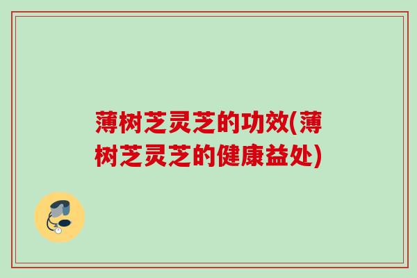 薄树芝灵芝的功效(薄树芝灵芝的健康益处)