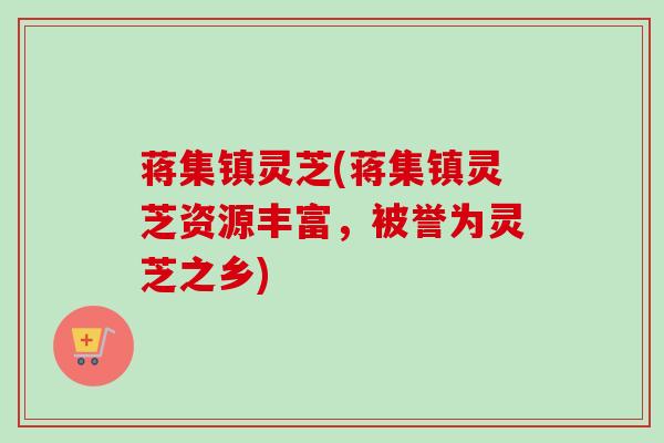 蒋集镇灵芝(蒋集镇灵芝资源丰富，被誉为灵芝之乡)