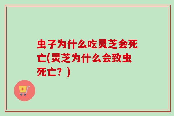 虫子为什么吃灵芝会死亡(灵芝为什么会致虫死亡？)