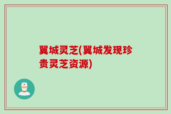 翼城灵芝(翼城发现珍贵灵芝资源)
