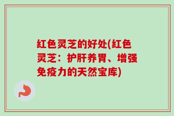 红色灵芝的好处(红色灵芝：护肝养胃、增强免疫力的天然宝库)