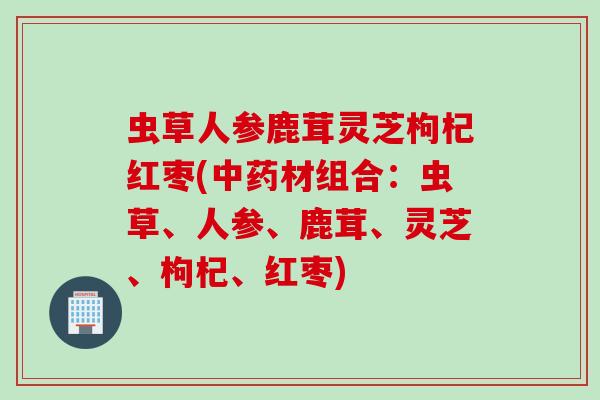 虫草人参鹿茸灵芝枸杞红枣(中药材组合：虫草、人参、鹿茸、灵芝、枸杞、红枣)
