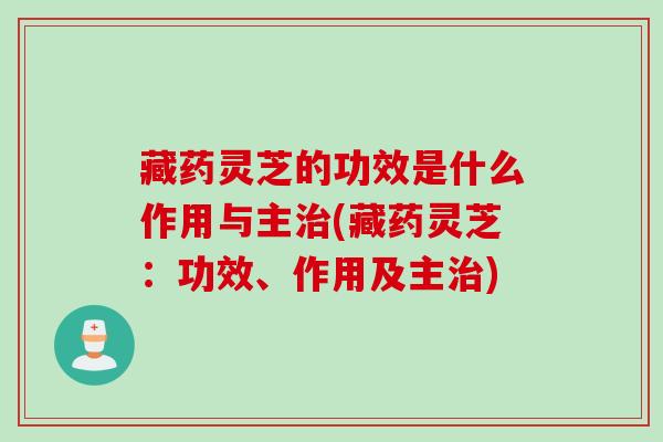 藏药灵芝的功效是什么作用与主治(藏药灵芝：功效、作用及主治)
