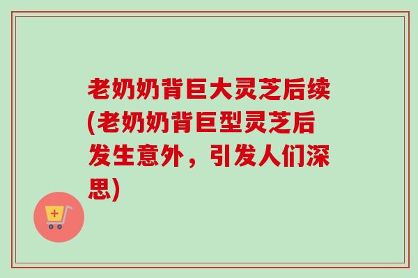 老奶奶背巨大灵芝后续(老奶奶背巨型灵芝后发生意外，引发人们深思)