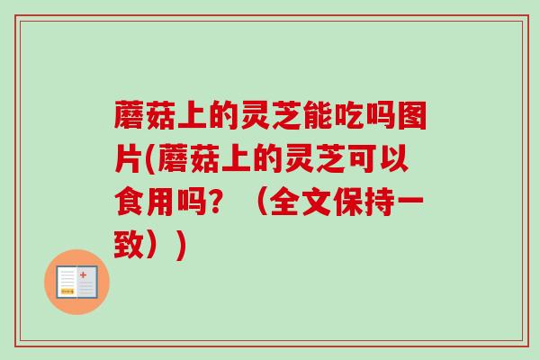 蘑菇上的灵芝能吃吗图片(蘑菇上的灵芝可以食用吗？（全文保持一致）)