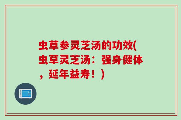 虫草参灵芝汤的功效(虫草灵芝汤：强身健体，延年益寿！)
