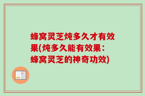 蜂窝灵芝炖多久才有效果(炖多久能有效果：蜂窝灵芝的神奇功效)