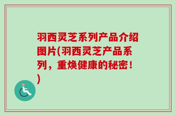 羽西灵芝系列产品介绍图片(羽西灵芝产品系列，重焕健康的秘密！)