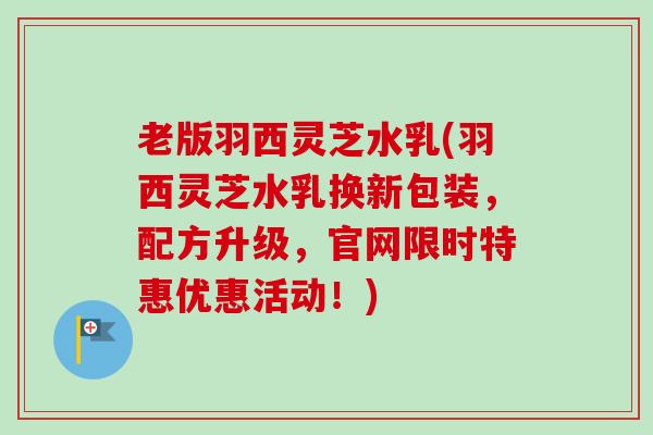 老版羽西灵芝水乳(羽西灵芝水乳换新包装，配方升级，官网限时特惠优惠活动！)