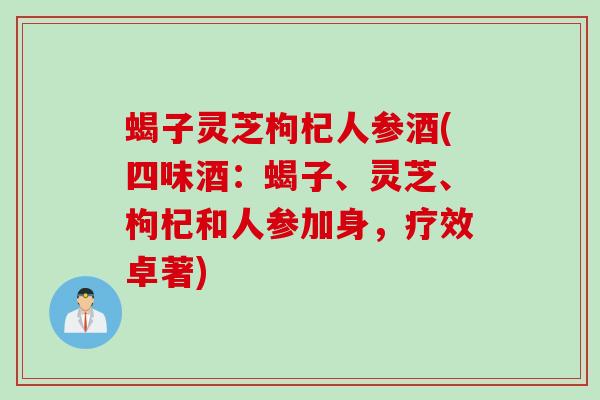 蝎子灵芝枸杞人参酒(四味酒：蝎子、灵芝、枸杞和人参加身，疗效卓著)