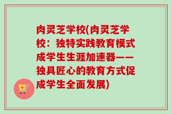 肉灵芝学校(肉灵芝学校：独特实践教育模式成学生生涯加速器——独具匠心的教育方式促成学生全面发展)