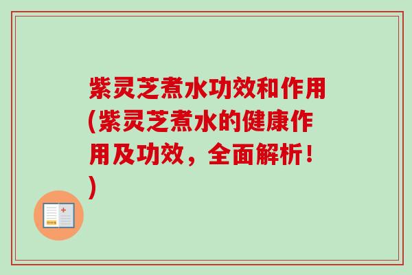 紫灵芝煮水功效和作用(紫灵芝煮水的健康作用及功效，全面解析！)