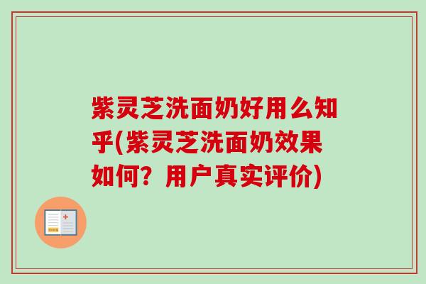 紫灵芝洗面奶好用么知乎(紫灵芝洗面奶效果如何？用户真实评价)