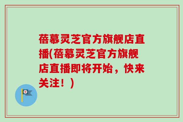 蓓慕灵芝官方旗舰店直播(蓓慕灵芝官方旗舰店直播即将开始，快来关注！)