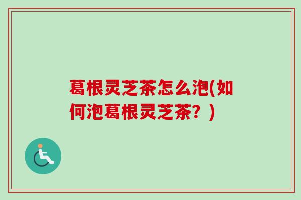 葛根灵芝茶怎么泡(如何泡葛根灵芝茶？)