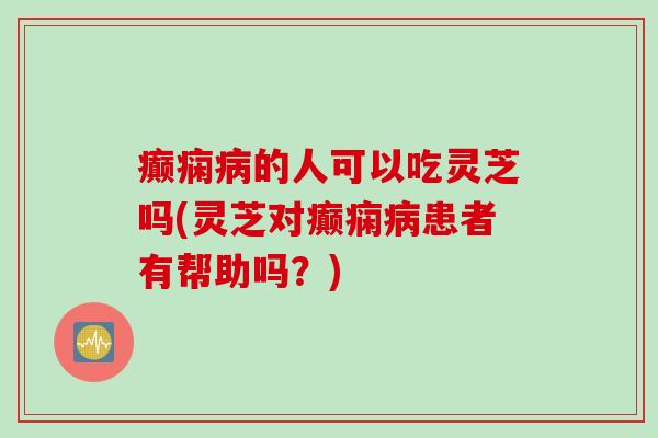 癫痫的人可以吃灵芝吗(灵芝对癫痫患者有帮助吗?) 癫痫的人可以吃灵芝吗(灵芝对癫痫患者有帮助吗?)