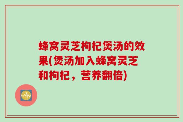 蜂窝灵芝枸杞煲汤的效果(煲汤加入蜂窝灵芝和枸杞，营养翻倍)
