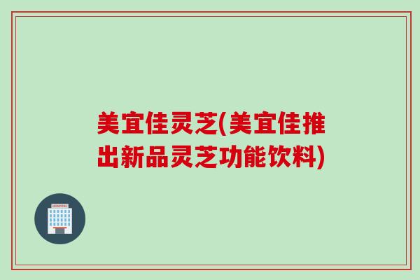美宜佳灵芝(美宜佳推出新品灵芝功能饮料)