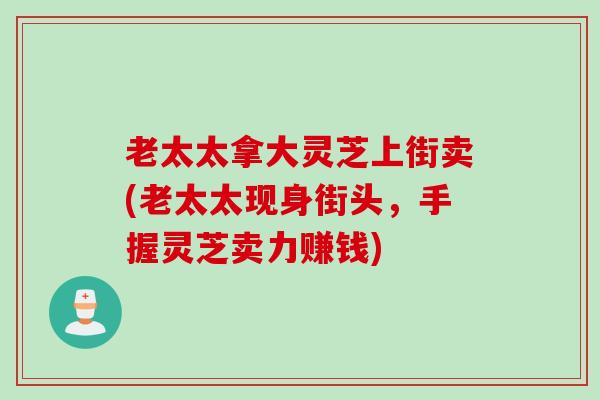 老太太拿大灵芝上街卖(老太太现身街头，手握灵芝卖力赚钱)
