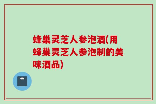 蜂巢灵芝人参泡酒(用蜂巢灵芝人参泡制的美味酒品)