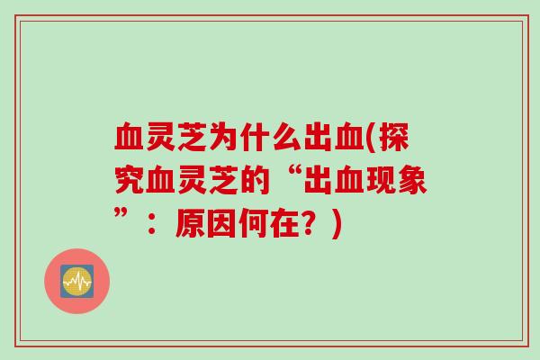 血灵芝为什么出血(探究血灵芝的“出血现象”：原因何在？)