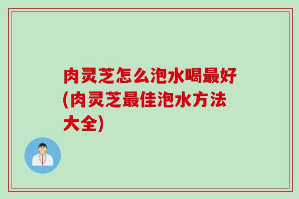 肉灵芝怎么泡水喝最好(肉灵芝最佳泡水方法大全)