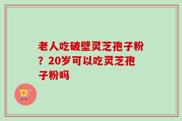 老人吃破壁灵芝孢子粉？20岁可以吃灵芝孢子粉吗