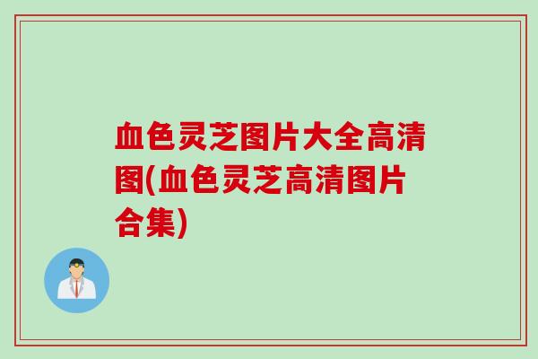 血色灵芝图片大全高清图(血色灵芝高清图片合集)