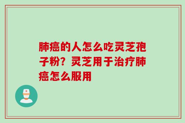 肺癌的人怎么吃灵芝孢子粉？灵芝用于治疗肺癌怎么服用