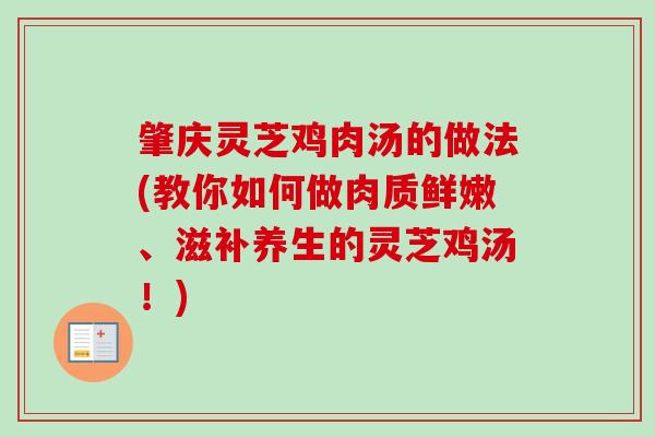 肇庆灵芝鸡肉汤的做法(教你如何做肉质鲜嫩、滋补养生的灵芝鸡汤！)
