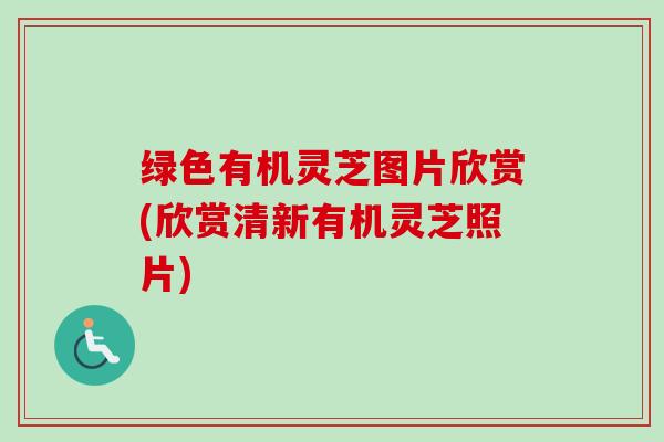 绿色有机灵芝图片欣赏(欣赏清新有机灵芝照片)