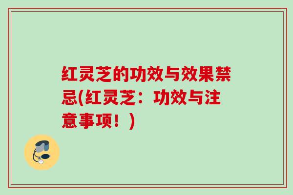 红灵芝的功效与效果禁忌(红灵芝：功效与注意事项！)