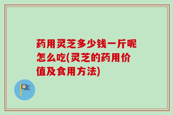 药用灵芝多少钱一斤呢怎么吃(灵芝的药用价值及食用方法) 药用灵芝多少钱一斤呢怎么吃(灵芝的药用价值及食用方法)