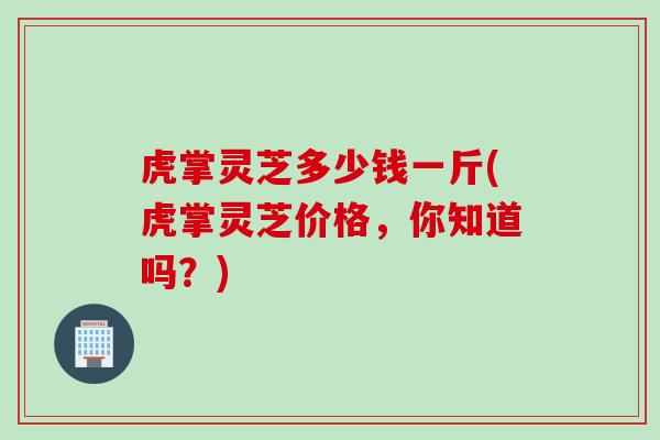虎掌灵芝多少钱一斤(虎掌灵芝价格，你知道吗？)