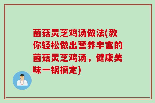 菌菇灵芝鸡汤做法(教你轻松做出营养丰富的菌菇灵芝鸡汤，健康美味一锅搞定)