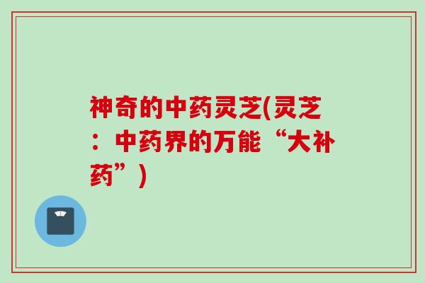 神奇的灵芝(灵芝：界的万能“大补药”)