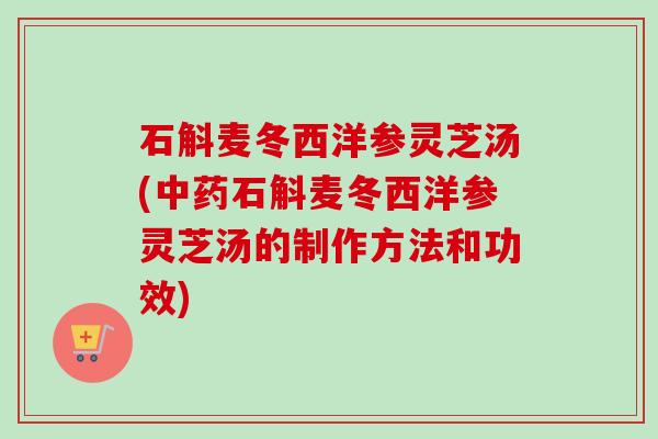 石斛麦冬西洋参灵芝汤(中药石斛麦冬西洋参灵芝汤的制作方法和功效)
