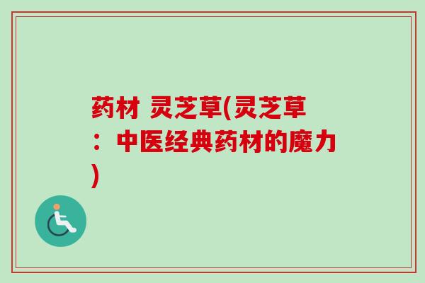 药材 灵芝草(灵芝草：中医经典药材的魔力)