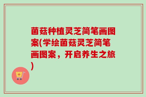 菌菇种植灵芝简笔画图案(学绘菌菇灵芝简笔画图案，开启养生之旅)