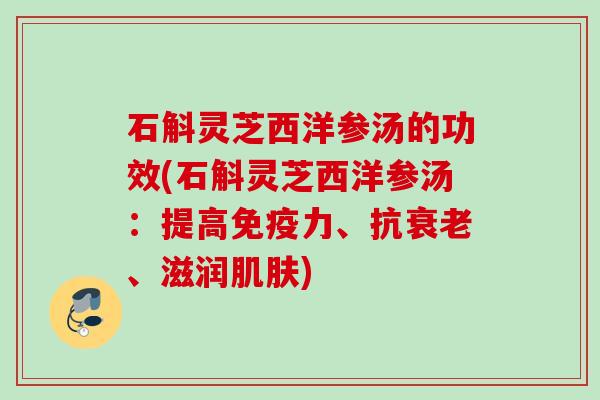 石斛灵芝西洋参汤的功效(石斛灵芝西洋参汤:提高免疫力、抗、滋润) 石斛灵芝西洋参汤的功效(石斛灵芝西洋参汤:提高免疫力、抗、滋润)