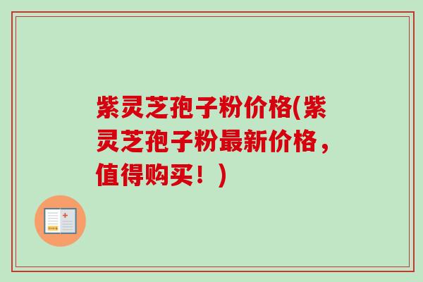 紫灵芝孢子粉价格(紫灵芝孢子粉最新价格，值得购买！)