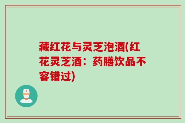 藏红花与灵芝泡酒(红花灵芝酒：药膳饮品不容错过)