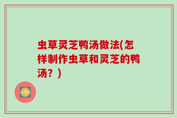 虫草灵芝鸭汤做法(怎样制作虫草和灵芝的鸭汤?) 虫草灵芝鸭汤做法(怎样制作虫草和灵芝的鸭汤?)