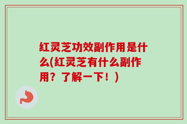 红灵芝功效副作用是什么(红灵芝有什么副作用？了解一下！)