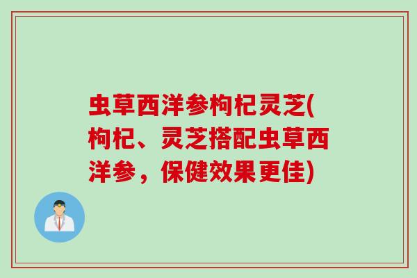 虫草西洋参枸杞灵芝(枸杞、灵芝搭配虫草西洋参，保健效果更佳)