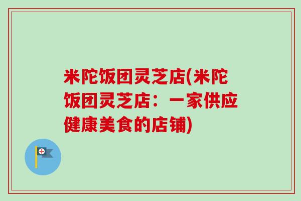 米陀饭团灵芝店(米陀饭团灵芝店：一家供应健康美食的店铺)