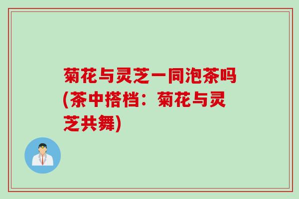 菊花与灵芝一同泡茶吗(茶中搭档：菊花与灵芝共舞)