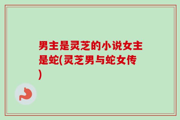 男主是灵芝的小说女主是蛇(灵芝男与蛇女传)