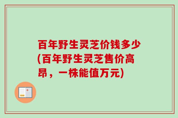 百年野生灵芝价钱多少(百年野生灵芝售价高昂，一株能值万元)