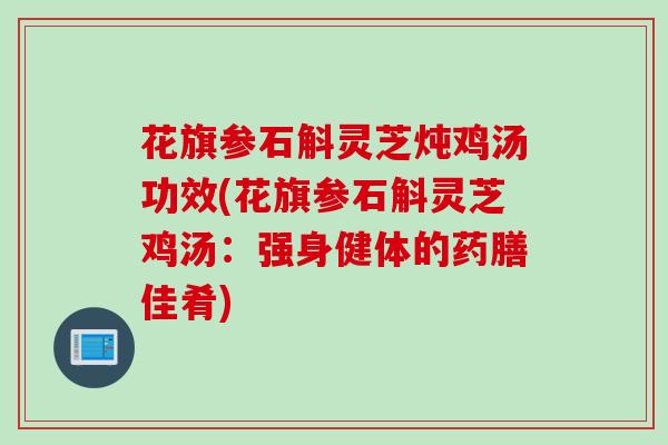 花旗参石斛灵芝炖鸡汤功效(花旗参石斛灵芝鸡汤：强身健体的药膳佳肴)